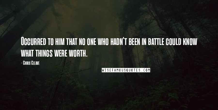 Chris Cleave Quotes: Occurred to him that no one who hadn't been in battle could know what things were worth.