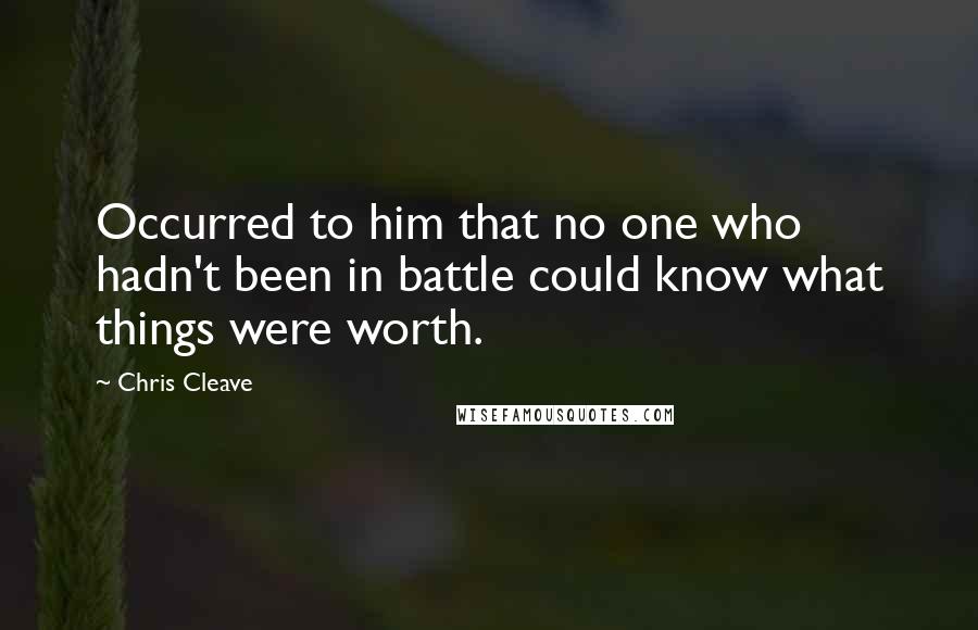 Chris Cleave Quotes: Occurred to him that no one who hadn't been in battle could know what things were worth.