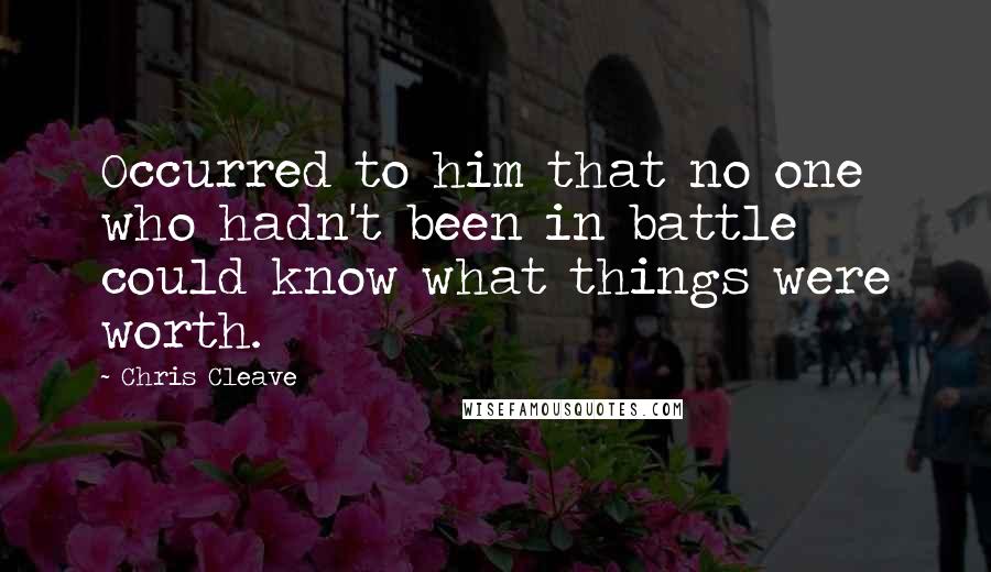 Chris Cleave Quotes: Occurred to him that no one who hadn't been in battle could know what things were worth.