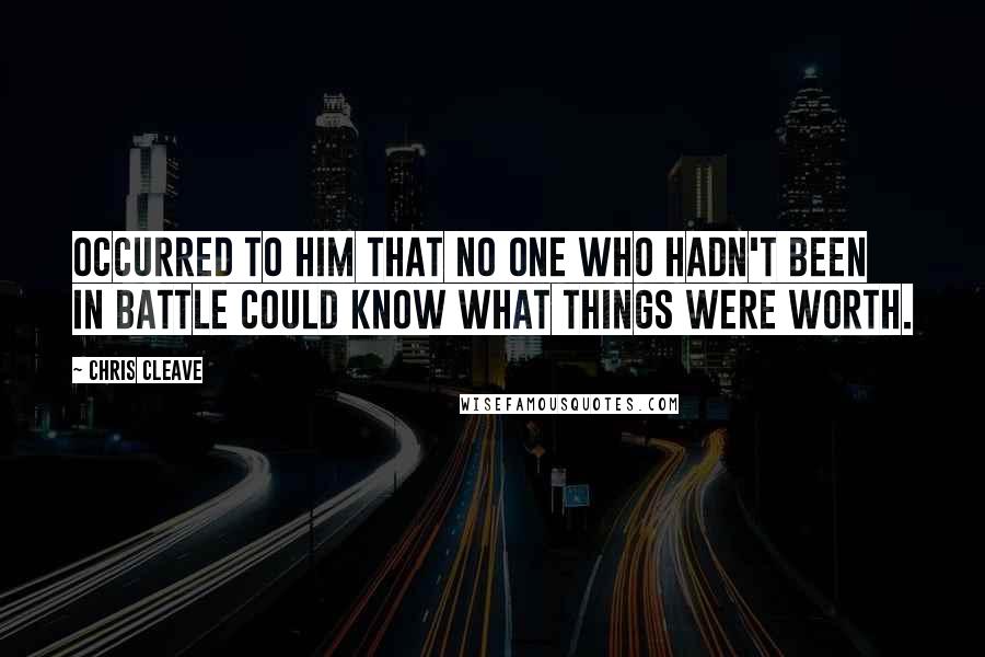 Chris Cleave Quotes: Occurred to him that no one who hadn't been in battle could know what things were worth.