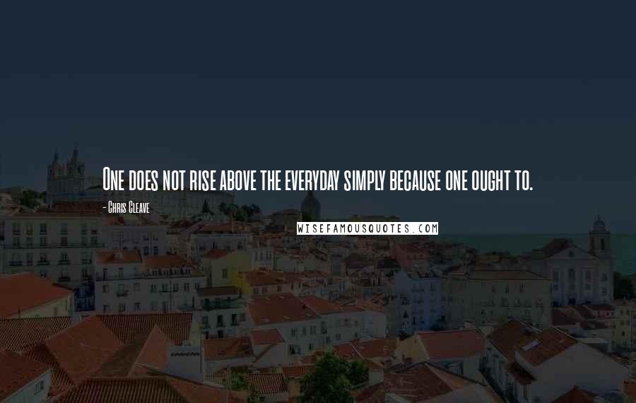 Chris Cleave Quotes: One does not rise above the everyday simply because one ought to.