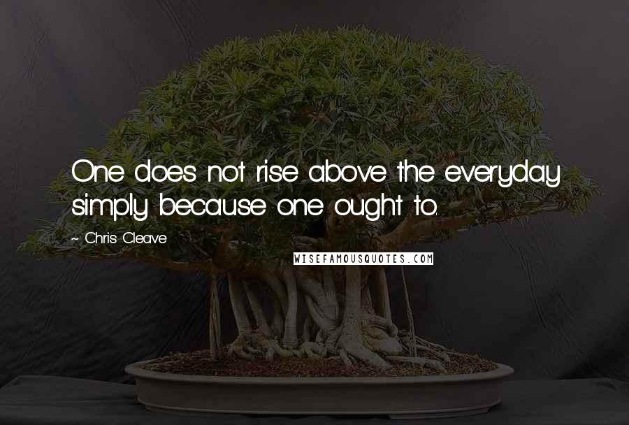 Chris Cleave Quotes: One does not rise above the everyday simply because one ought to.