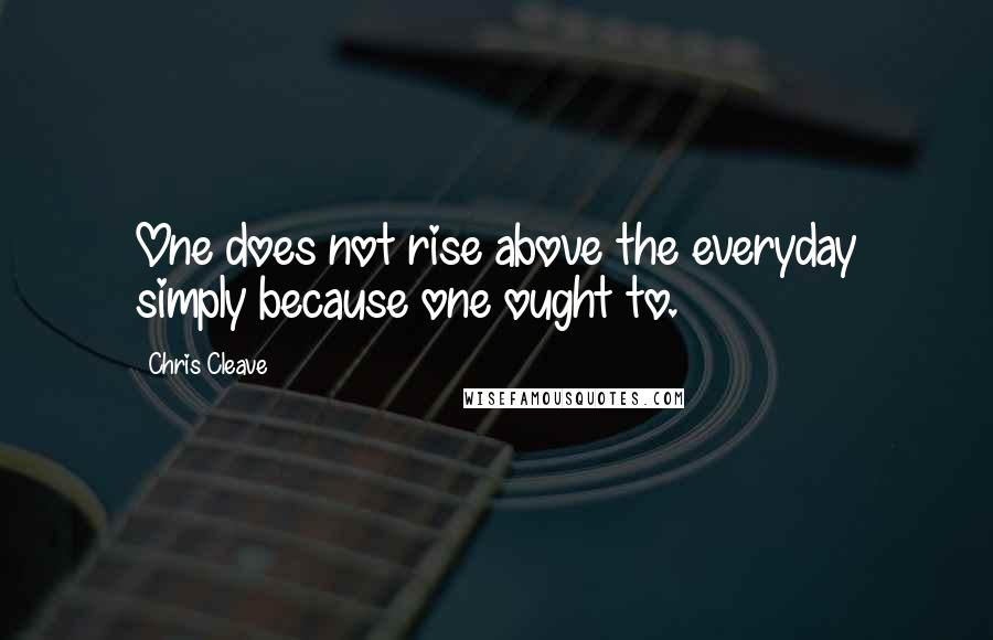 Chris Cleave Quotes: One does not rise above the everyday simply because one ought to.