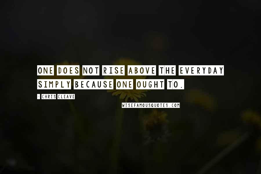 Chris Cleave Quotes: One does not rise above the everyday simply because one ought to.