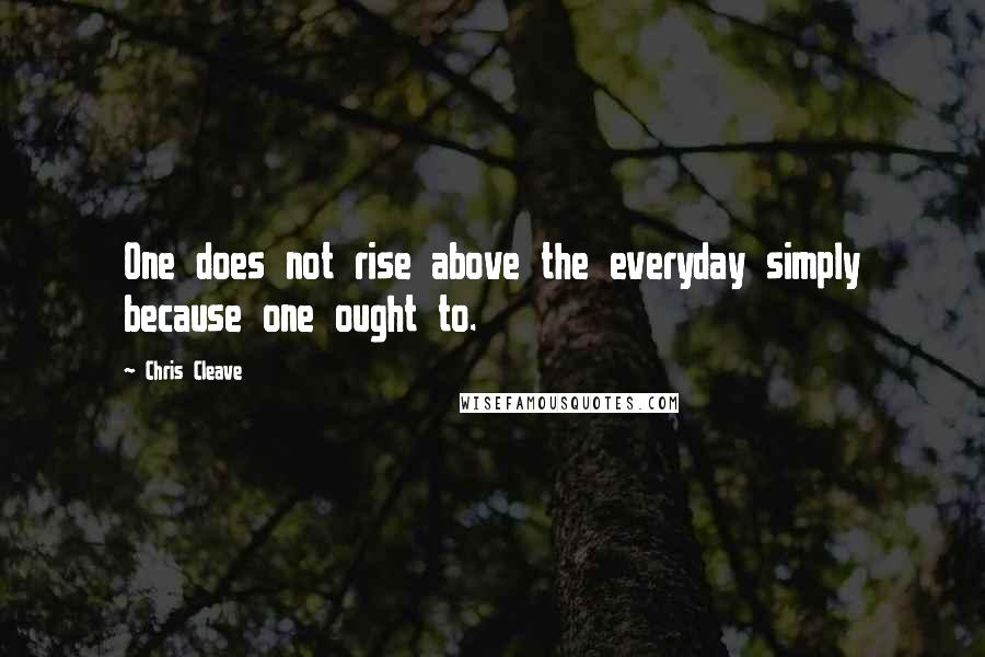 Chris Cleave Quotes: One does not rise above the everyday simply because one ought to.