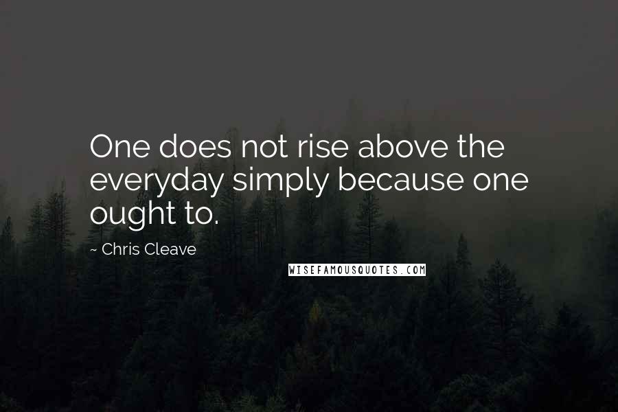 Chris Cleave Quotes: One does not rise above the everyday simply because one ought to.