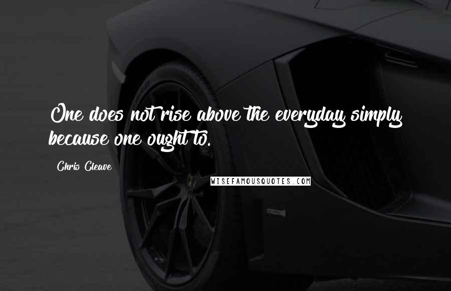 Chris Cleave Quotes: One does not rise above the everyday simply because one ought to.
