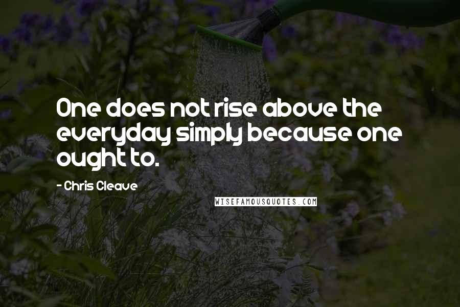 Chris Cleave Quotes: One does not rise above the everyday simply because one ought to.