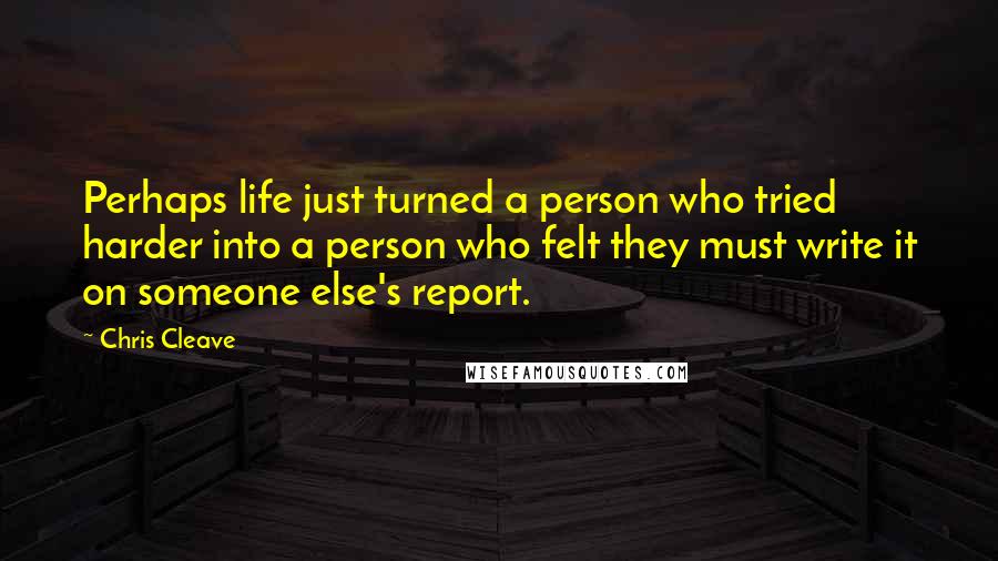 Chris Cleave Quotes: Perhaps life just turned a person who tried harder into a person who felt they must write it on someone else's report.