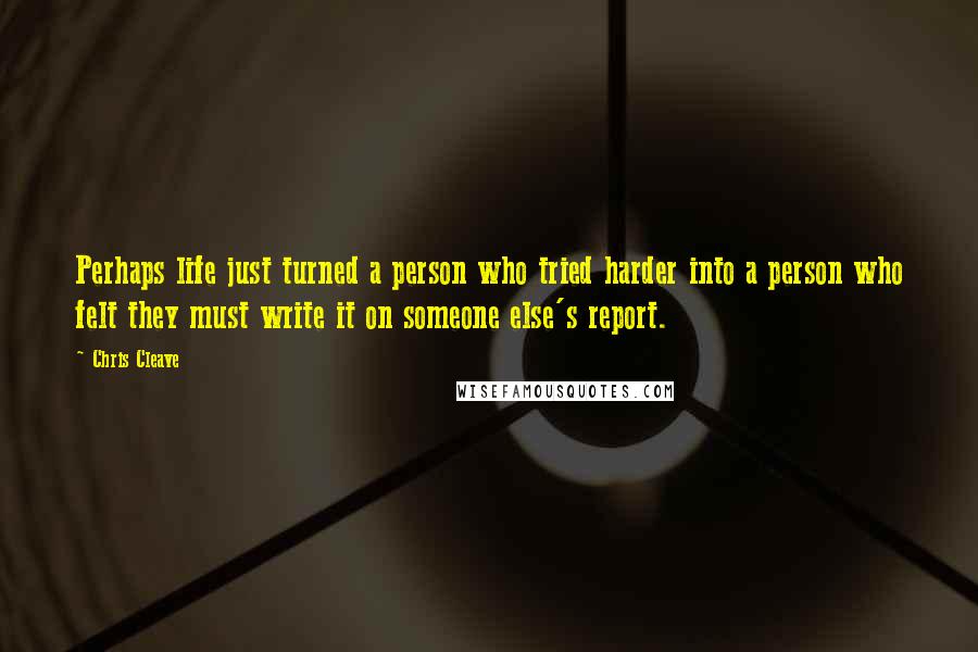 Chris Cleave Quotes: Perhaps life just turned a person who tried harder into a person who felt they must write it on someone else's report.