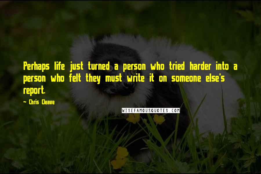 Chris Cleave Quotes: Perhaps life just turned a person who tried harder into a person who felt they must write it on someone else's report.