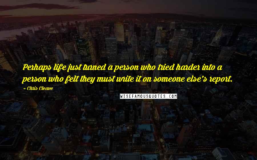 Chris Cleave Quotes: Perhaps life just turned a person who tried harder into a person who felt they must write it on someone else's report.