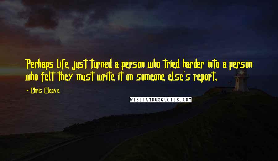 Chris Cleave Quotes: Perhaps life just turned a person who tried harder into a person who felt they must write it on someone else's report.