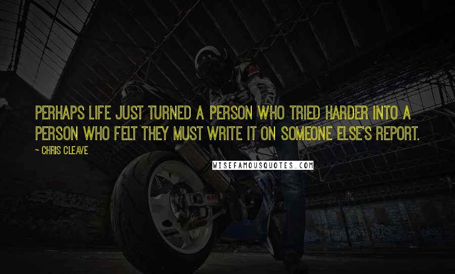 Chris Cleave Quotes: Perhaps life just turned a person who tried harder into a person who felt they must write it on someone else's report.