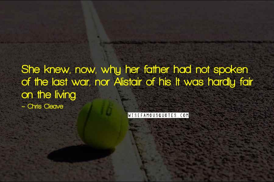 Chris Cleave Quotes: She knew, now, why her father had not spoken of the last war, nor Alistair of his. It was hardly fair on the living.