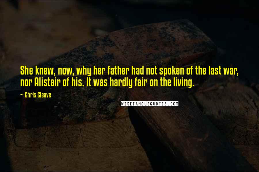 Chris Cleave Quotes: She knew, now, why her father had not spoken of the last war, nor Alistair of his. It was hardly fair on the living.