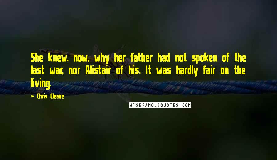 Chris Cleave Quotes: She knew, now, why her father had not spoken of the last war, nor Alistair of his. It was hardly fair on the living.