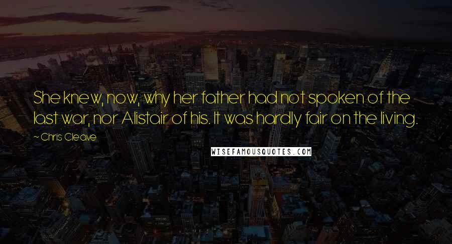 Chris Cleave Quotes: She knew, now, why her father had not spoken of the last war, nor Alistair of his. It was hardly fair on the living.