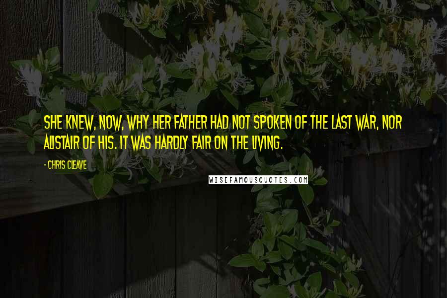 Chris Cleave Quotes: She knew, now, why her father had not spoken of the last war, nor Alistair of his. It was hardly fair on the living.