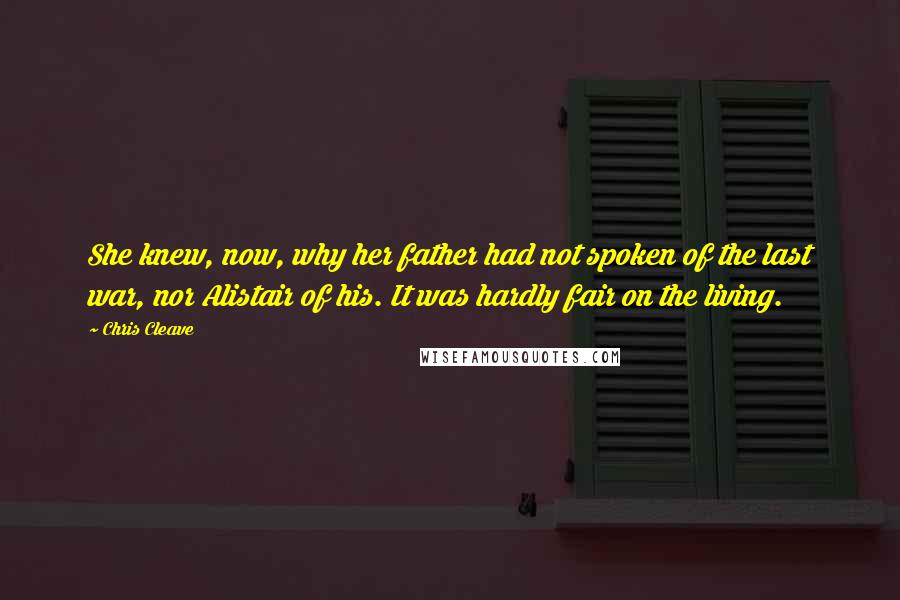 Chris Cleave Quotes: She knew, now, why her father had not spoken of the last war, nor Alistair of his. It was hardly fair on the living.