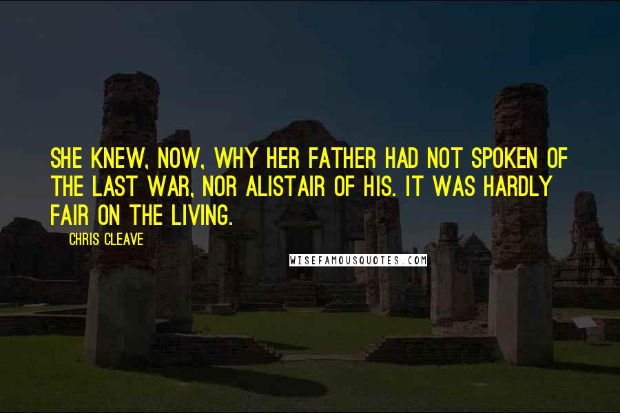Chris Cleave Quotes: She knew, now, why her father had not spoken of the last war, nor Alistair of his. It was hardly fair on the living.