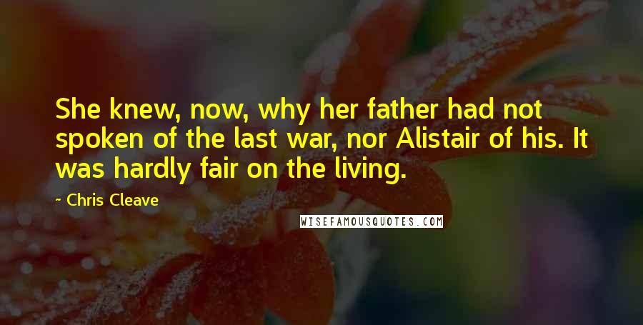 Chris Cleave Quotes: She knew, now, why her father had not spoken of the last war, nor Alistair of his. It was hardly fair on the living.