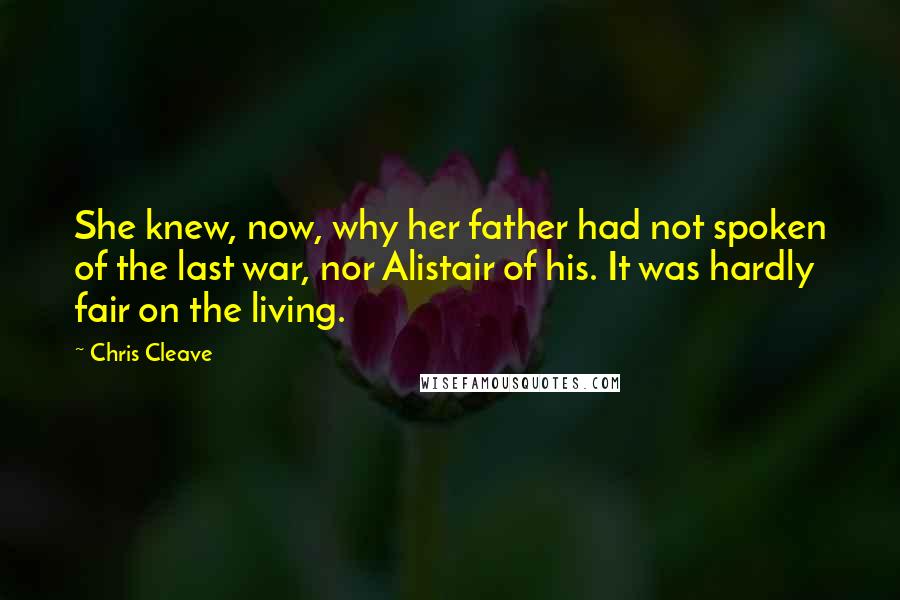 Chris Cleave Quotes: She knew, now, why her father had not spoken of the last war, nor Alistair of his. It was hardly fair on the living.