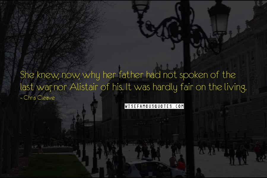 Chris Cleave Quotes: She knew, now, why her father had not spoken of the last war, nor Alistair of his. It was hardly fair on the living.