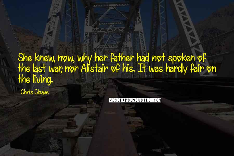 Chris Cleave Quotes: She knew, now, why her father had not spoken of the last war, nor Alistair of his. It was hardly fair on the living.