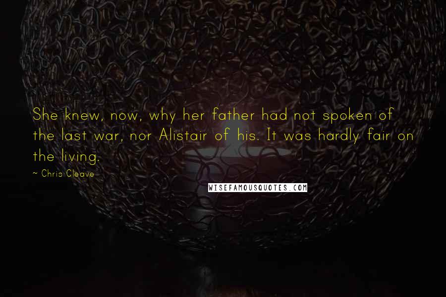 Chris Cleave Quotes: She knew, now, why her father had not spoken of the last war, nor Alistair of his. It was hardly fair on the living.