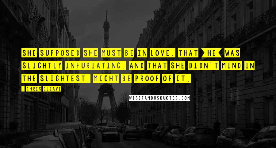 Chris Cleave Quotes: She supposed she must be in love. That [he] was slightly infuriating, and that she didn't mind in the slightest, might be proof of it.