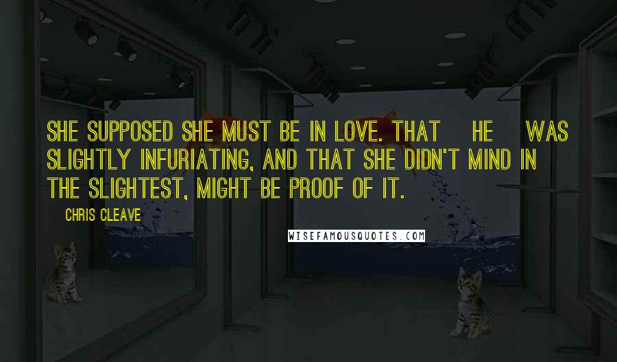 Chris Cleave Quotes: She supposed she must be in love. That [he] was slightly infuriating, and that she didn't mind in the slightest, might be proof of it.