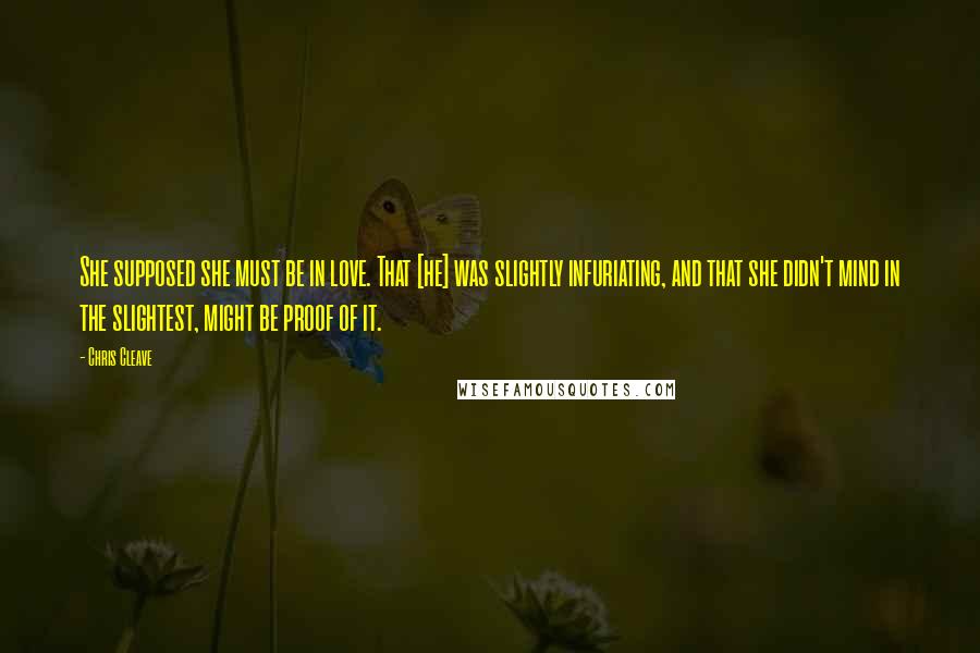 Chris Cleave Quotes: She supposed she must be in love. That [he] was slightly infuriating, and that she didn't mind in the slightest, might be proof of it.