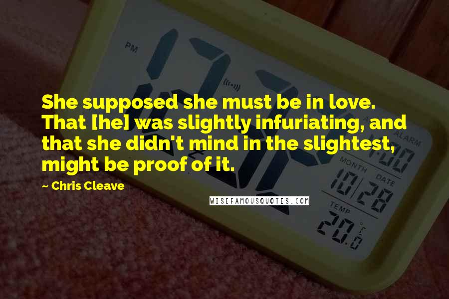 Chris Cleave Quotes: She supposed she must be in love. That [he] was slightly infuriating, and that she didn't mind in the slightest, might be proof of it.