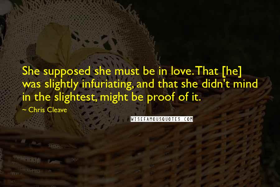 Chris Cleave Quotes: She supposed she must be in love. That [he] was slightly infuriating, and that she didn't mind in the slightest, might be proof of it.