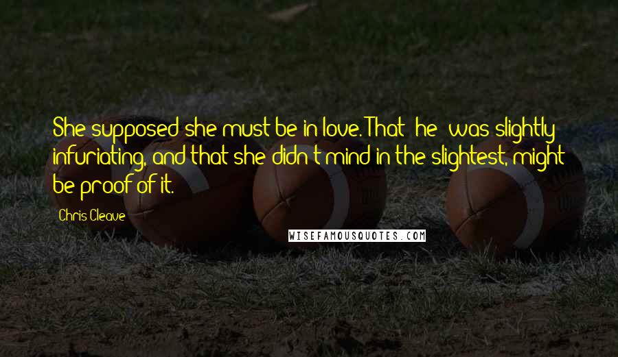 Chris Cleave Quotes: She supposed she must be in love. That [he] was slightly infuriating, and that she didn't mind in the slightest, might be proof of it.