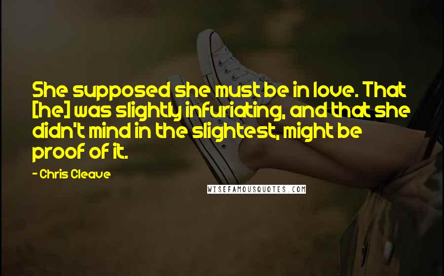 Chris Cleave Quotes: She supposed she must be in love. That [he] was slightly infuriating, and that she didn't mind in the slightest, might be proof of it.