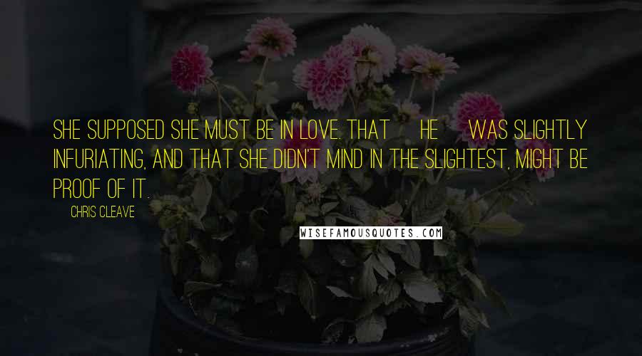 Chris Cleave Quotes: She supposed she must be in love. That [he] was slightly infuriating, and that she didn't mind in the slightest, might be proof of it.