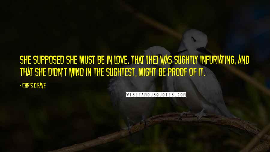 Chris Cleave Quotes: She supposed she must be in love. That [he] was slightly infuriating, and that she didn't mind in the slightest, might be proof of it.