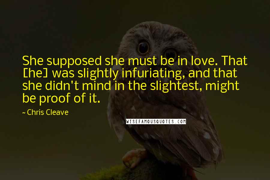 Chris Cleave Quotes: She supposed she must be in love. That [he] was slightly infuriating, and that she didn't mind in the slightest, might be proof of it.