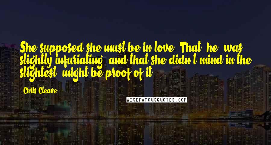 Chris Cleave Quotes: She supposed she must be in love. That [he] was slightly infuriating, and that she didn't mind in the slightest, might be proof of it.