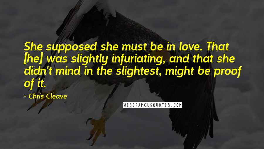Chris Cleave Quotes: She supposed she must be in love. That [he] was slightly infuriating, and that she didn't mind in the slightest, might be proof of it.