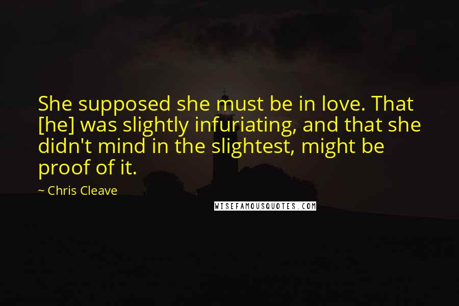 Chris Cleave Quotes: She supposed she must be in love. That [he] was slightly infuriating, and that she didn't mind in the slightest, might be proof of it.