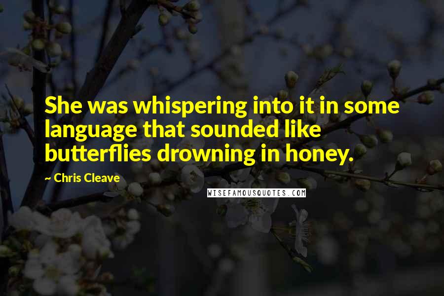 Chris Cleave Quotes: She was whispering into it in some language that sounded like butterflies drowning in honey.