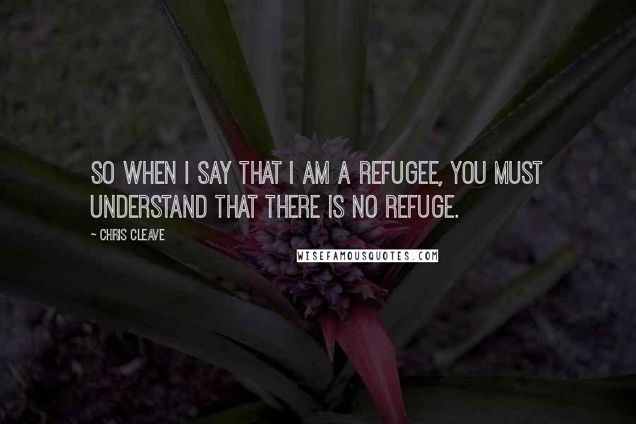 Chris Cleave Quotes: So when I say that I am a refugee, you must understand that there is no refuge.