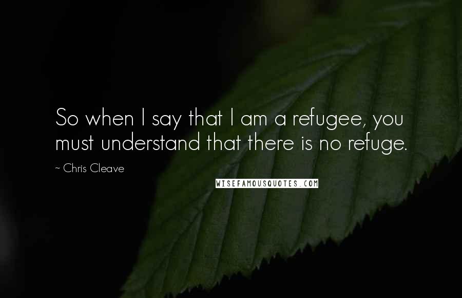 Chris Cleave Quotes: So when I say that I am a refugee, you must understand that there is no refuge.