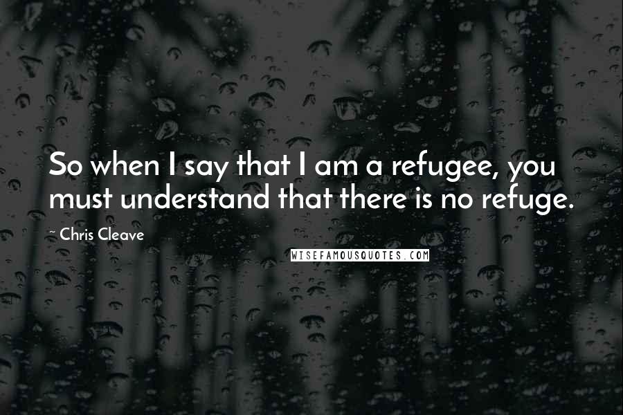 Chris Cleave Quotes: So when I say that I am a refugee, you must understand that there is no refuge.