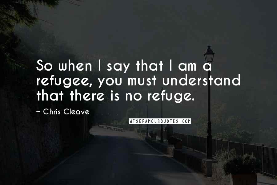 Chris Cleave Quotes: So when I say that I am a refugee, you must understand that there is no refuge.