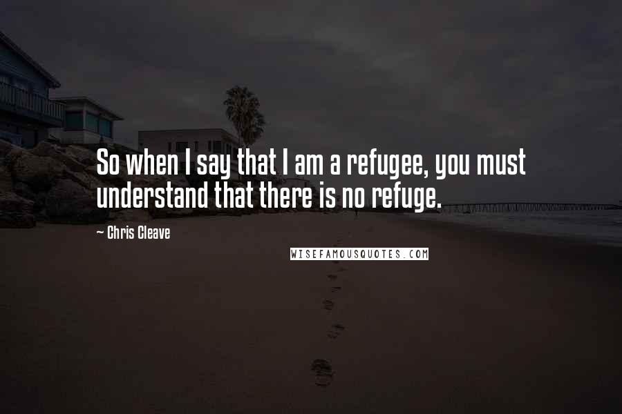 Chris Cleave Quotes: So when I say that I am a refugee, you must understand that there is no refuge.