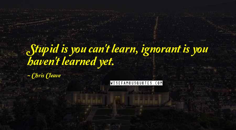 Chris Cleave Quotes: Stupid is you can't learn, ignorant is you haven't learned yet.